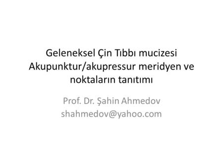 Prof. Dr. Şahin Ahmedov shahmedov@yahoo.com Geleneksel Çin Tıbbı mucizesi Akupunktur/akupressur meridyen ve noktaların tanıtımı Prof. Dr. Şahin Ahmedov.