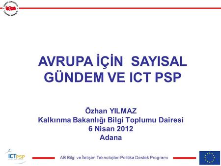 AB Bilgi ve İletişim Teknolojileri Politika Destek Programı Özhan YILMAZ Kalkınma Bakanlığı Bilgi Toplumu Dairesi 6 Nisan 2012 Adana AVRUPA İÇİN SAYISAL.