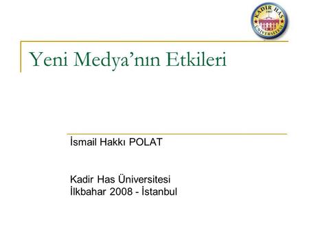 Yeni Medya’nın Etkileri İsmail Hakkı POLAT Kadir Has Üniversitesi İlkbahar 2008 - İstanbul.