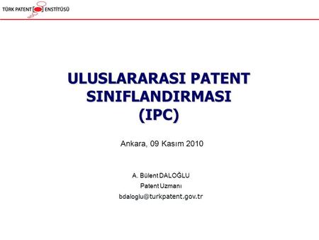 ULUSLARARASI PATENT SINIFLANDIRMASI (IPC) A. Bülent DALOĞLU Patent Uzmanı Ankara, 09 Kasım 2010.