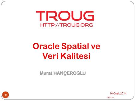 Oracle Spatial ve Veri Kalitesi Murat HANÇEROĞLU 16 Ocak 2014 TROUG.