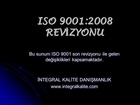 ISO 9001:2008 REV İ ZYONU Bu sunum ISO 9001 son revizyonu ile gelen değişiklikleri kapsamaktadır. İNTEGRAL KALİTE DANIŞMANLIK www.integralkalite.com.