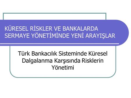 KÜRESEL RİSKLER VE BANKALARDA SERMAYE YÖNETİMİNDE YENİ ARAYIŞLAR Türk Bankacılık Sisteminde Küresel Dalgalanma Karşısında Risklerin Yönetimi.