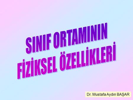 SINIF ORTAMININ FİZİKSEL ÖZELLİKLERİ Dr. Mustafa Aydın BAŞAR.