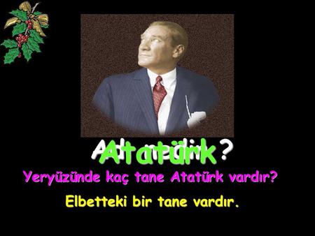 Yeryüzünde kaç tane Atatürk vardır? Elbetteki bir tane vardır.