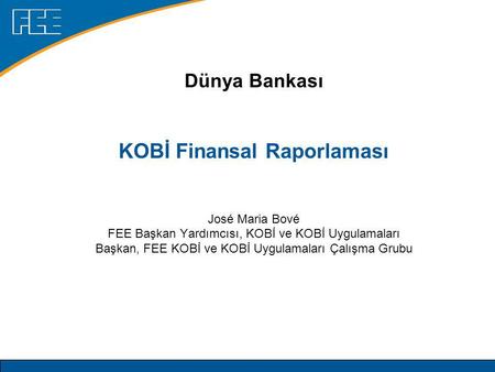 Dünya Bankası KOBİ Finansal Raporlaması José Maria Bové FEE Başkan Yardımcısı, KOBİ ve KOBİ Uygulamaları Başkan, FEE KOBİ ve KOBİ Uygulamaları Çalışma.