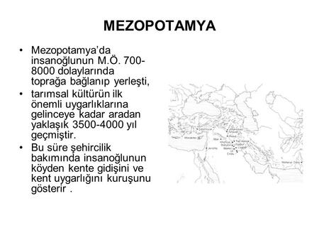MEZOPOTAMYA Mezopotamya’da insanoğlunun M.Ö. 700-8000 dolaylarında toprağa bağlanıp yerleşti, tarımsal kültürün ilk önemli uygarlıklarına gelinceye kadar.
