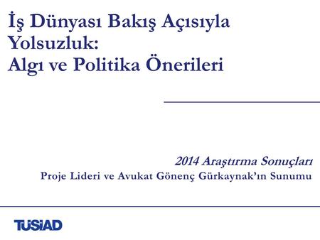 İş Dünyası Bakış Açısıyla Yolsuzluk: Algı ve Politika Önerileri 2014 Araştırma Sonuçları Proje Lideri ve Avukat Gönenç Gürkaynak’ın Sunumu.