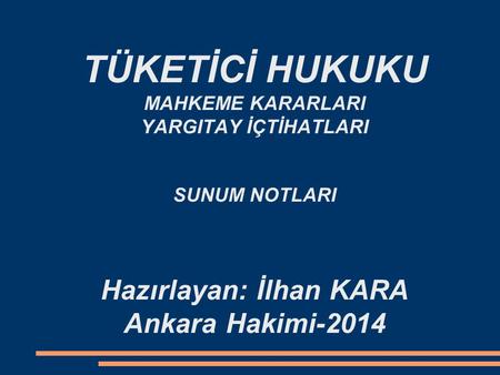 TÜKETİCİ HUKUKU MAHKEME KARARLARI YARGITAY İÇTİHATLARI SUNUM NOTLARI Hazırlayan: İlhan KARA Ankara Hakimi-2014.