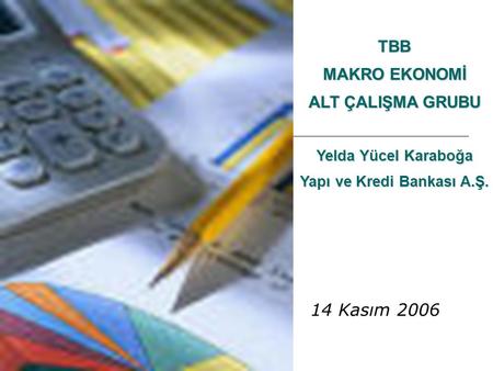 14 Kasım 2006 TBB MAKRO EKONOMİ ALT ÇALIŞMA GRUBU Yelda Yücel Karaboğa Yapı ve Kredi Bankası A.Ş.