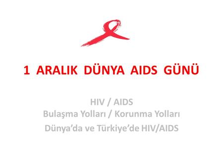 1 ARALIK DÜNYA AIDS GÜNÜ HIV / AIDS Bulaşma Yolları / Korunma Yolları