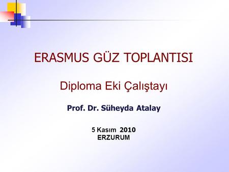 ERASMUS GÜZ TOPLANTISI Diploma Eki Çalıştayı Prof. Dr. Süheyda Atalay 5 Kasım 2010 ERZURUM.