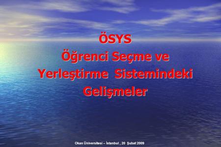 Okan Üniversitesi – İstanbul, 20 Şubat 2009 ÖSYS Öğrenci Seçme ve Yerleştirme Sistemindeki Gelişmeler.