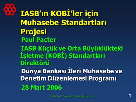1 © 2006 IASC Foundation, all rights reserved. IASB’ın KOBİ’ler için Muhasebe Standartları Projesi Paul Pacter IASB Küçük ve Orta Büyüklükteki İşletme.