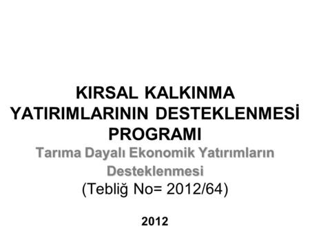 KIRSAL KALKINMA YATIRIMLARININ DESTEKLENMESİ PROGRAMI Tarıma Dayalı Ekonomik Yatırımların Desteklenmesi (Tebliğ No= 2012/64) 2012.