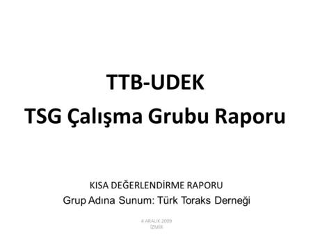 4 ARALIK 2009 İZMİR TTB-UDEK TSG Çalışma Grubu Raporu KISA DEĞERLENDİRME RAPORU Grup Adına Sunum: Türk Toraks Derneği.