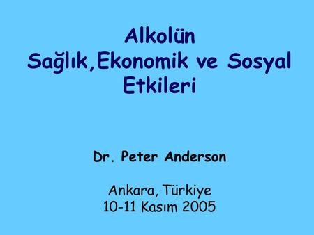 Alkolün Sağlık,Ekonomik ve Sosyal Etkileri Dr. Peter Anderson Ankara, Türkiye 10-11 Kasım 2005.