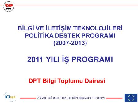 AB Bilgi ve İletişim Teknolojileri Politika Destek Programı BİLGİ VE İLETİŞİM TEKNOLOJİLERİ POLİTİKA DESTEK PROGRAMI (2007-2013) 2011 YILI İŞ PROGRAMI.