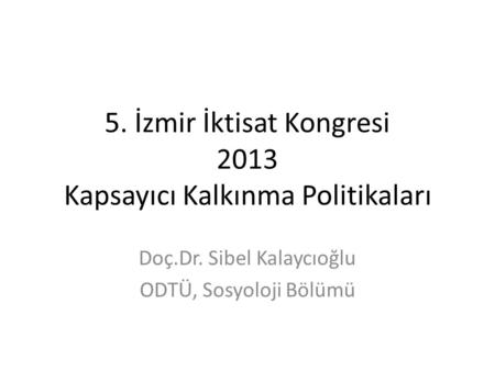 5. İzmir İktisat Kongresi 2013 Kapsayıcı Kalkınma Politikaları Doç.Dr. Sibel Kalaycıoğlu ODTÜ, Sosyoloji Bölümü.