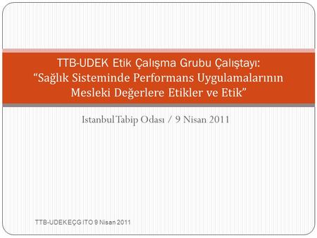 Istanbul Tabip Odası / 9 Nisan 2011 TTB-UDEK EÇG ITO 9 Nisan 2011 TTB-UDEK Etik Çalışma Grubu Çalıştayı: “Sağlık Sisteminde Performans Uygulamalarının.