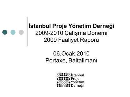 İstanbul Proje Yönetim Derneği 2009-2010 Çalışma Dönemi 2009 Faaliyet Raporu 06.Ocak.2010 Portaxe, Baltalimanı.