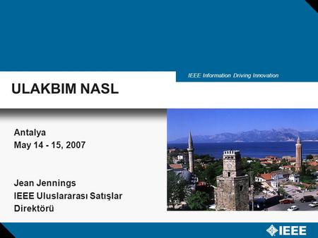 IEEE Information Driving Innovation Antalya May 14 - 15, 2007 Jean Jennings IEEE Uluslararası Satışlar Direktörü ULAKBIM NASL.