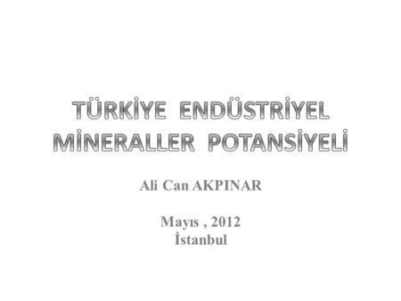 Ali Can AKPINAR Mayıs, 2012 İstanbul. Sanayinin Girdisini Sağlayan Madencilik Kalkınmanın Anahtarıdır. Dünyada, Kişi Başına Kullanılan Maden Miktarı Gelişmişliğin.