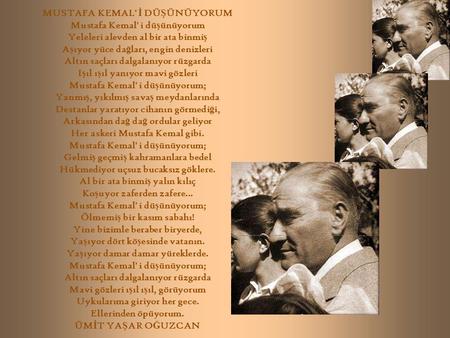 MUSTAFA KEMAL' İ DÜ Ş ÜNÜYORUM Mustafa Kemal' i dü ş ünüyorum Yeleleri alevden al bir ata binmi ş A ş ıyor yüce da ğ ları, engin denizleri Altın saçları.