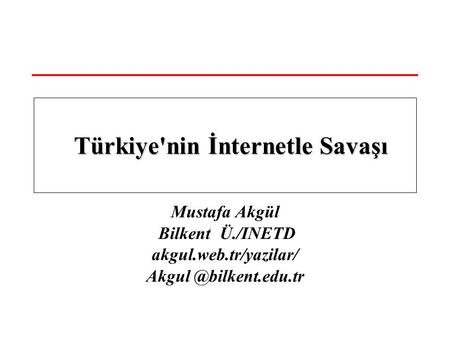 Mustafa Akgül Bilkent Ü./INETD akgul.web.tr/yazilar/ Türkiye'nin İnternetle Savaşı Türkiye'nin İnternetle Savaşı.
