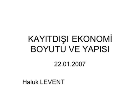 KAYITDIŞI EKONOMİ BOYUTU VE YAPISI 22.01.2007 Haluk LEVENT.