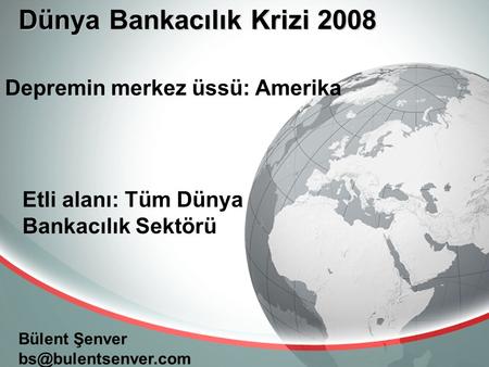 Dünya Bankacılık Krizi 2008 Bülent Şenver Depremin merkez üssü: Amerika Etli alanı: Tüm Dünya Bankacılık Sektörü.
