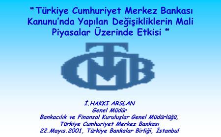 “ ” “ Türkiye Cumhuriyet Merkez Bankası Kanunu’nda Yapılan Değişikliklerin Mali Piyasalar Üzerinde Etkisi ” İ.HAKKI ARSLAN Genel Müdür Bankacılık ve Finansal.
