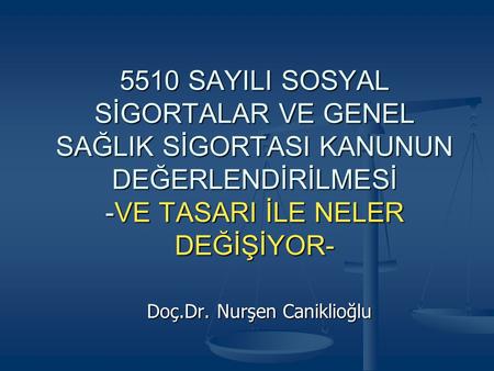 5510 SAYILI SOSYAL SİGORTALAR VE GENEL SAĞLIK SİGORTASI KANUNUN DEĞERLENDİRİLMESİ -VE TASARI İLE NELER DEĞİŞİYOR- Doç.Dr. Nurşen Caniklioğlu.