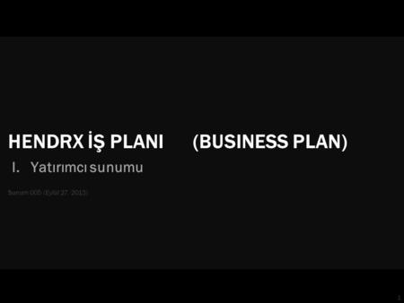 1 HENDRX İŞ PLANI (BUSINESS PLAN) I. Yatırımcı sunumu Sunum 005 (Eylül 27, 2013)