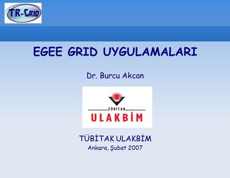 EGEE GRID UYGULAMALARI Dr. Burcu Akcan TÜBİTAK ULAKBİM Ankara, Şubat 2007.