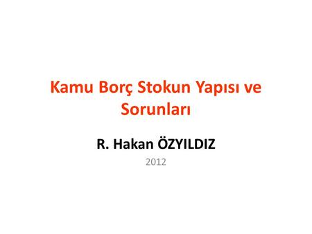Kamu Borç Stokun Yapısı ve Sorunları R. Hakan ÖZYILDIZ 2012.