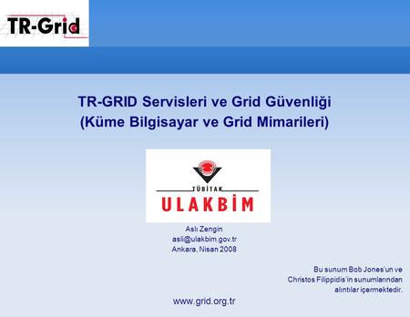TR-GRID Servisleri ve Grid Güvenliği (Küme Bilgisayar ve Grid Mimarileri) Aslı Zengin Ankara, Nisan 2008 Bu sunum Bob Jones’un ve Christos.
