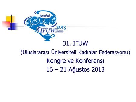 31. IFUW (Uluslararası Üniversiteli Kadınlar Federasyonu) Kongre ve Konferansı 16 – 21 Ağustos 2013.