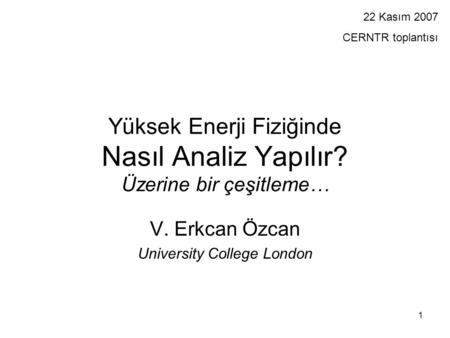 1 Yüksek Enerji Fiziğinde Nasıl Analiz Yapılır? Üzerine bir çeşitleme… V. Erkcan Özcan University College London 22 Kasım 2007 CERNTR toplantısı.