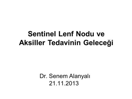 Dr. Senem Alanyalı 21.11.2013 Sentinel Lenf Nodu ve Aksiller Tedavinin Geleceği.