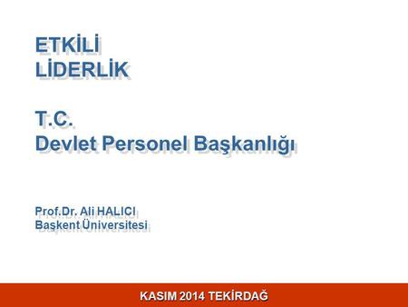 KASIM 2014 TEKİRDAĞ ETKİLİ LİDERLİK T.C. Devlet Personel Başkanlığı Prof.Dr. Ali HALICI Başkent Üniversitesi ETKİLİ LİDERLİK T.C. Devlet Personel Başkanlığı.