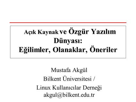 Mustafa Akgül Bilkent Üniversitesi / Linux Kullanıcılar Derneği Açık Kaynak ve Özgür Yazılım Dünyası: Eğilimler, Olanaklar, Öneriler.