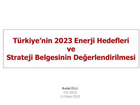 Budak DİLLİ ICCI-2010 11 Mayıs 2010 Türkiye’nin 2023 Enerji Hedefleri ve Strateji Belgesinin Değerlendirilmesi Budak DİLLİ ICCI-2010 11 Mayıs 2010.