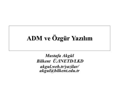 Mustafa Akgül Bilkent Ü./INETD/LKD akgul.web.tr/yazilar/ ADM ve Özgür Yazılım.