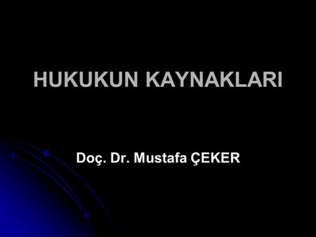 HUKUKUN KAYNAKLARI Doç. Dr. Mustafa ÇEKER.