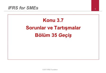 © 2011 IFRS Foundation 1 IFRS for SMEs Konu 3.7 Sorunlar ve Tartışmalar Bölüm 35 Geçiş.