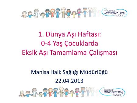 1. Dünya Aşı Haftası: 0-4 Yaş Çocuklarda Eksik Aşı Tamamlama Çalışması Manisa Halk Sağlığı Müdürlüğü 22.04.2013.