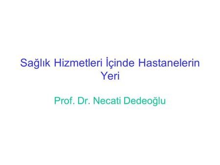 Sağlık Hizmetleri İçinde Hastanelerin Yeri Prof. Dr. Necati Dedeoğlu.