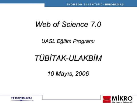 T H O M S O N S C I E N T I F I C – MİKRO BİLGİ A.Ş. Web of Science 7.0 UASL Eğitim Programı TÜBİTAK-ULAKBİM 10 Mayıs, 2006.