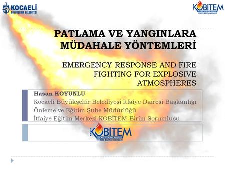 PATLAMA VE YANGINLARA MÜDAHALE YÖNTEMLERİ EMERGENCY RESPONSE AND FIRE FIGHTING FOR EXPLOSIVE ATMOSPHERES Hasan KOYUNLU Kocaeli Büyükşehir Belediyesi İtfaiye.